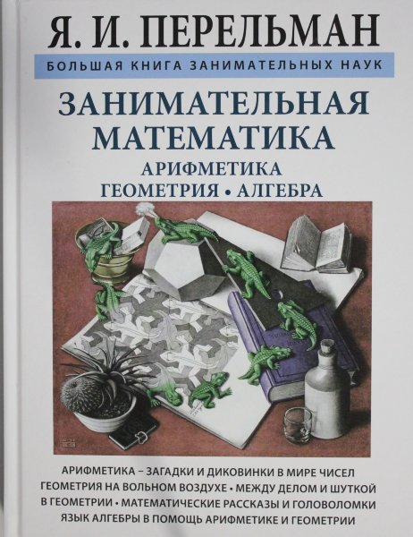 Перельман Я.И., Занимательная математика. Арифметика - загадки и диковинки в мире чисел. Геометрия на вольном воздухе. Между делом и шуткой в геометрии. Математические рассказы и головоломки. Язык алгебры в помощь арифметике и геометрии